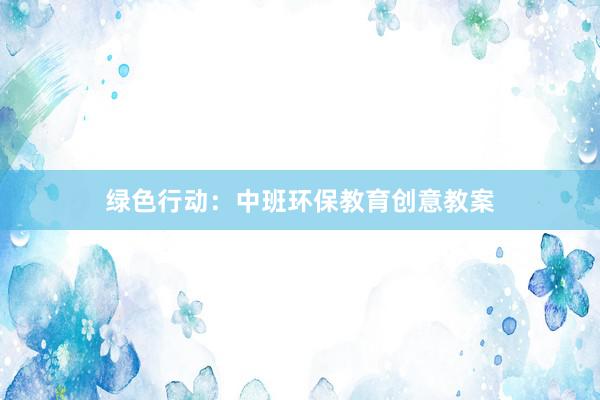 绿色行动：中班环保教育创意教案