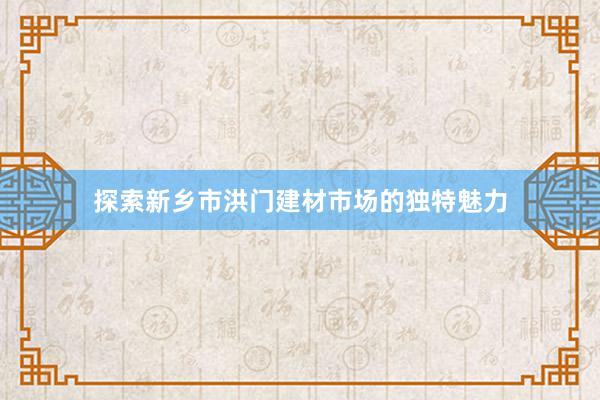 探索新乡市洪门建材市场的独特魅力