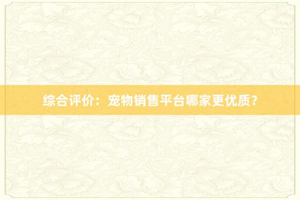 综合评价：宠物销售平台哪家更优质？