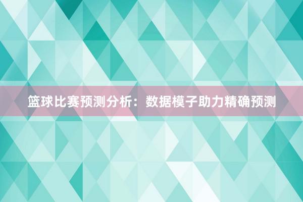 篮球比赛预测分析：数据模子助力精确预测