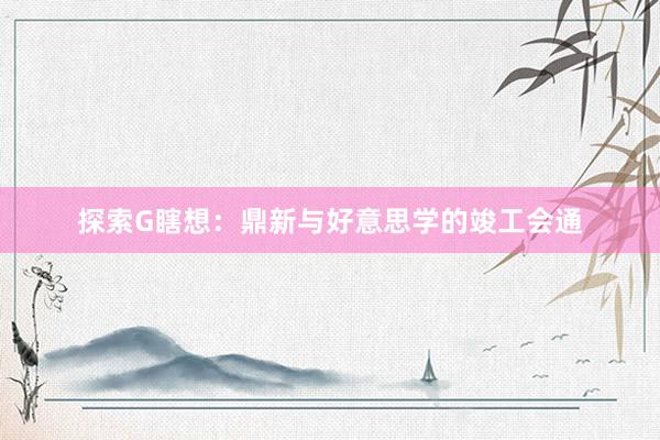 探索G瞎想：鼎新与好意思学的竣工会通